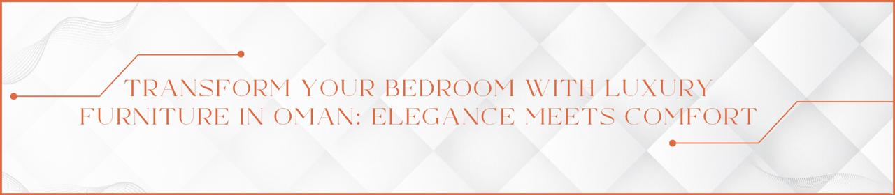 Transform Your Bedroom with Luxury Furniture in Oman: Elegance Meets Comfort