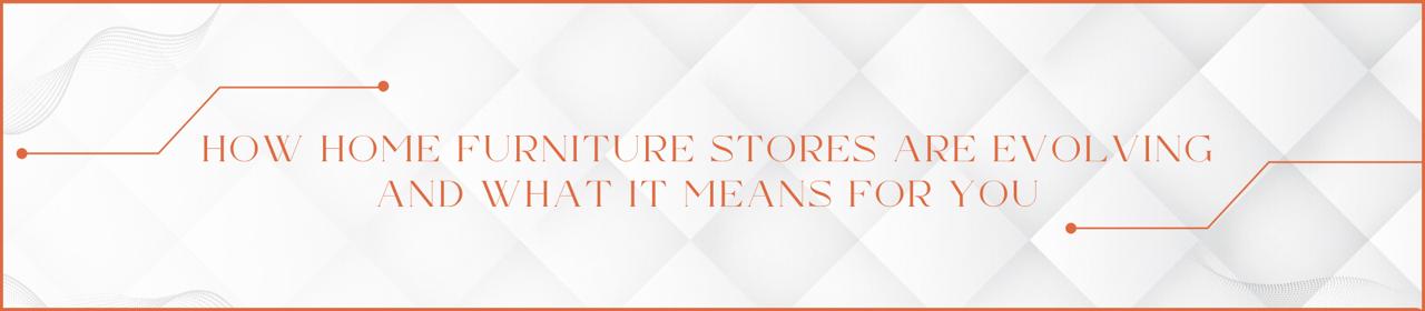 كيف تتطور متاجر الأثاث المنزلي وما يعنيه ذلك بالنسبة لك